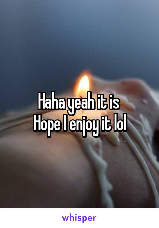 Haha yeah it is 
Hope I enjoy it lol