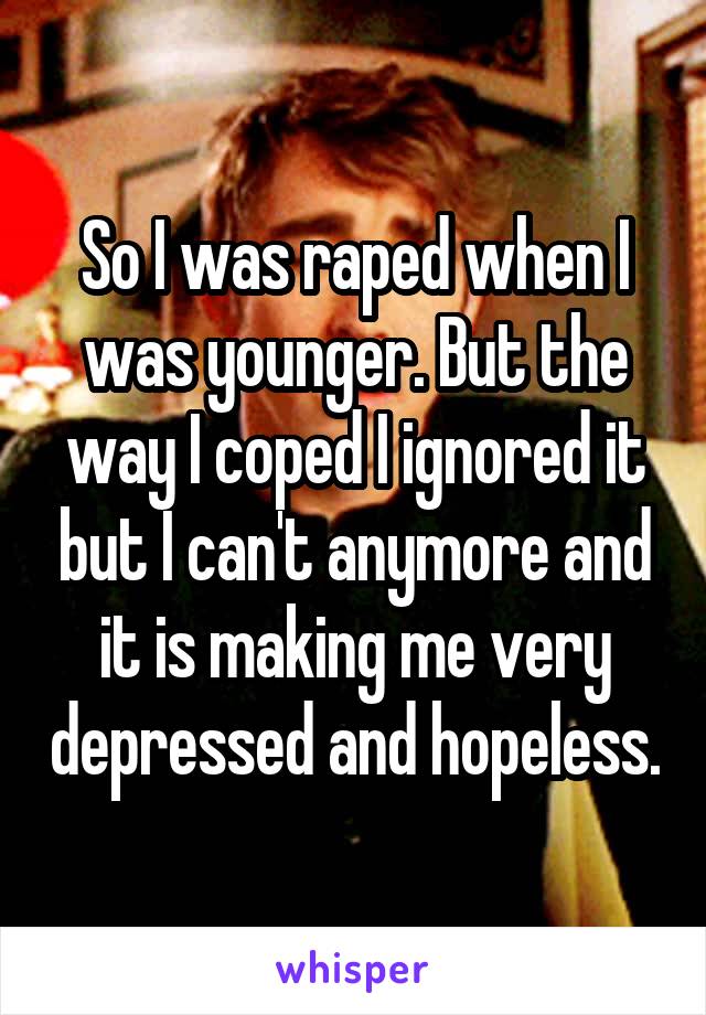 So I was raped when I was younger. But the way I coped I ignored it but I can't anymore and it is making me very depressed and hopeless.