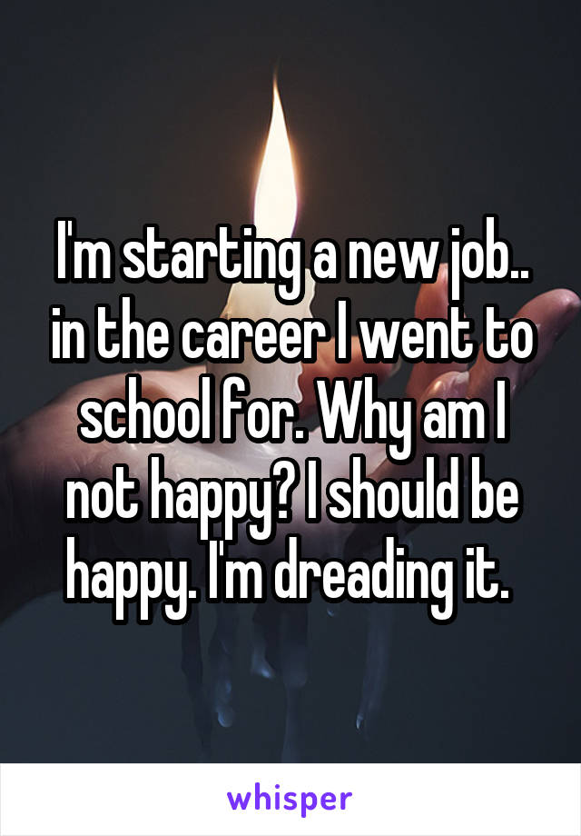 I'm starting a new job.. in the career I went to school for. Why am I not happy? I should be happy. I'm dreading it. 