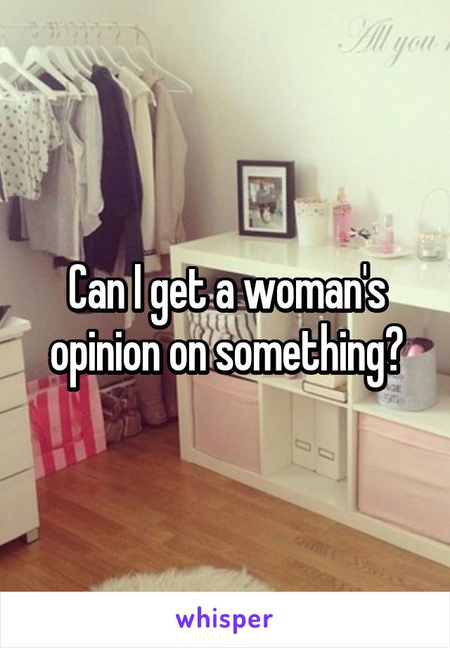 Can I get a woman's opinion on something?