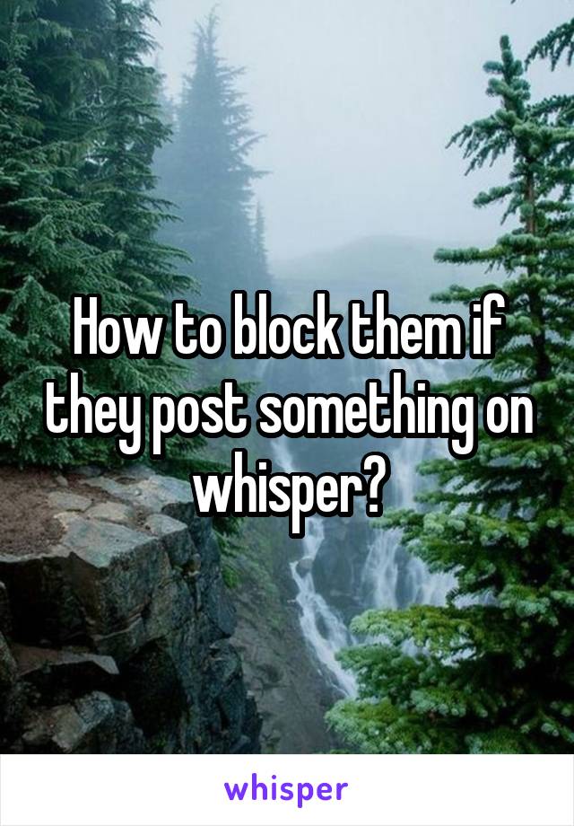 How to block them if they post something on whisper?