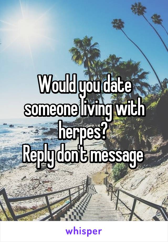 Would you date someone living with herpes? 
Reply don't message 