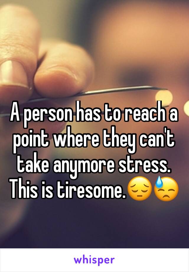 A person has to reach a point where they can't take anymore stress. This is tiresome.😔😓