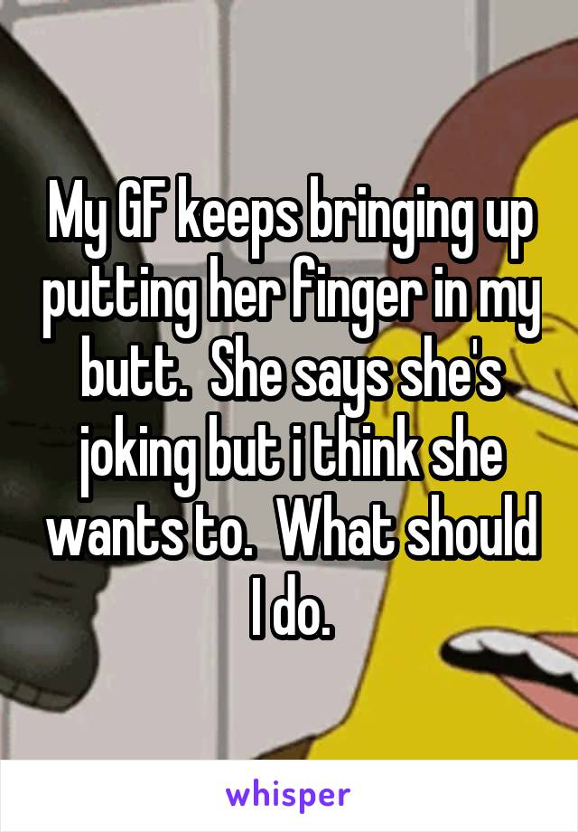 My GF keeps bringing up putting her finger in my butt.  She says she's joking but i think she wants to.  What should I do.