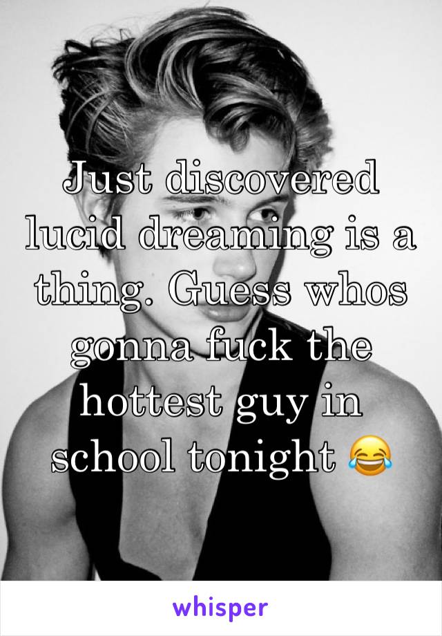 Just discovered lucid dreaming is a thing. Guess whos gonna fuck the hottest guy in school tonight 😂