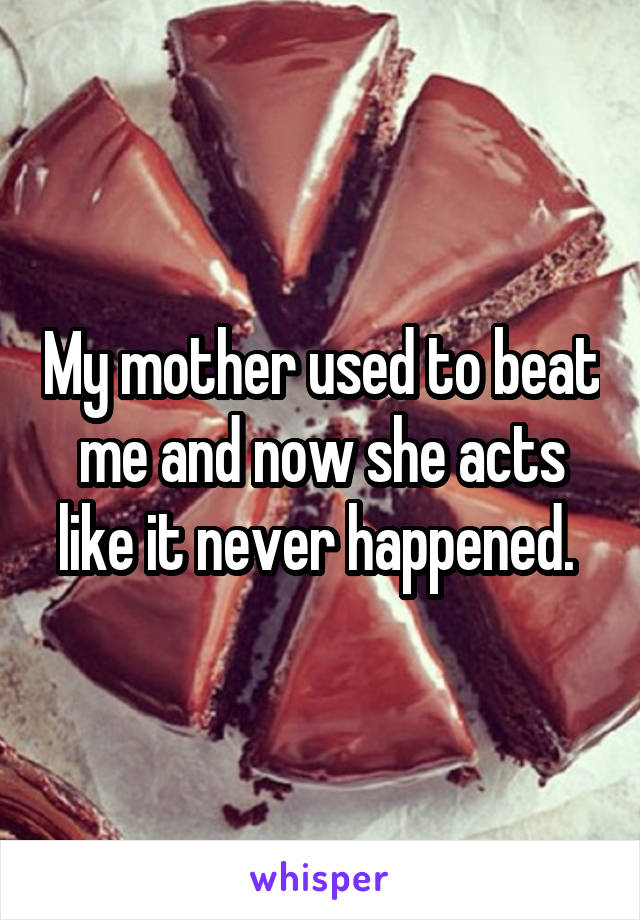 My mother used to beat me and now she acts like it never happened. 