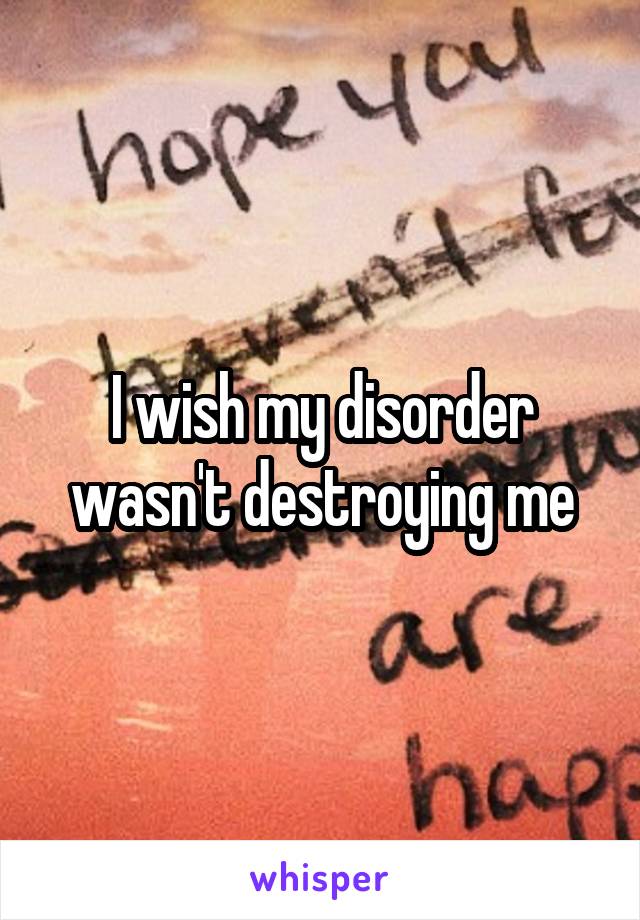 I wish my disorder wasn't destroying me