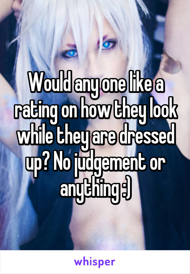 Would any one like a rating on how they look while they are dressed up? No judgement or anything :)