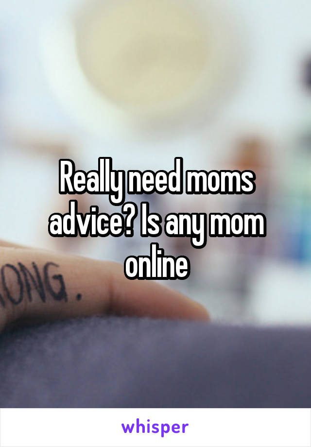 Really need moms advice? Is any mom online