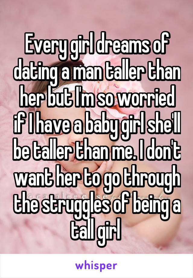 Every girl dreams of dating a man taller than her but I'm so worried if I have a baby girl she'll be taller than me. I don't want her to go through the struggles of being a tall girl 