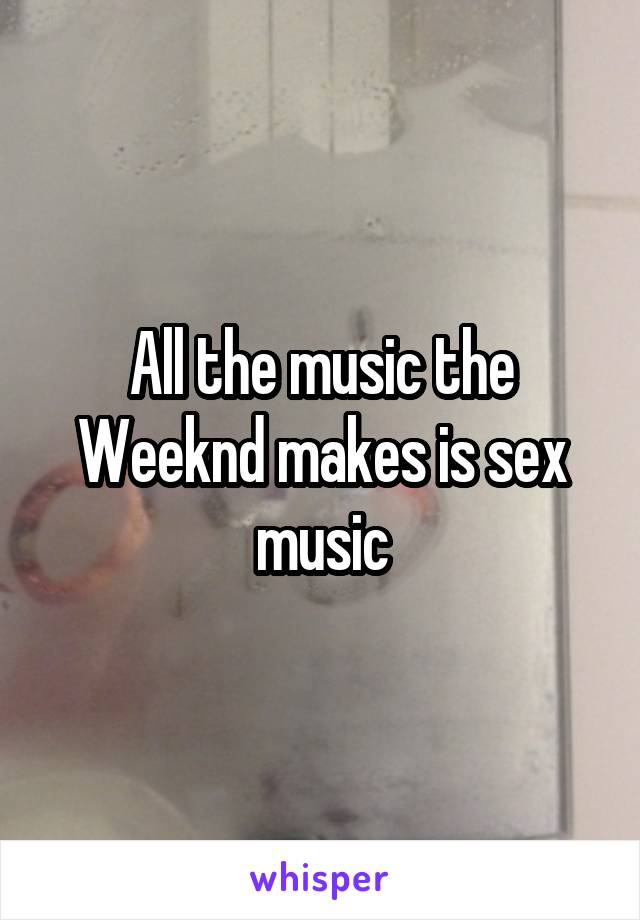 All the music the Weeknd makes is sex music