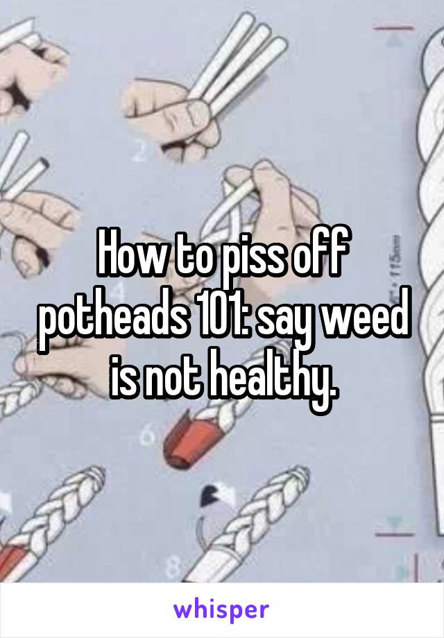 How to piss off potheads 101: say weed is not healthy.