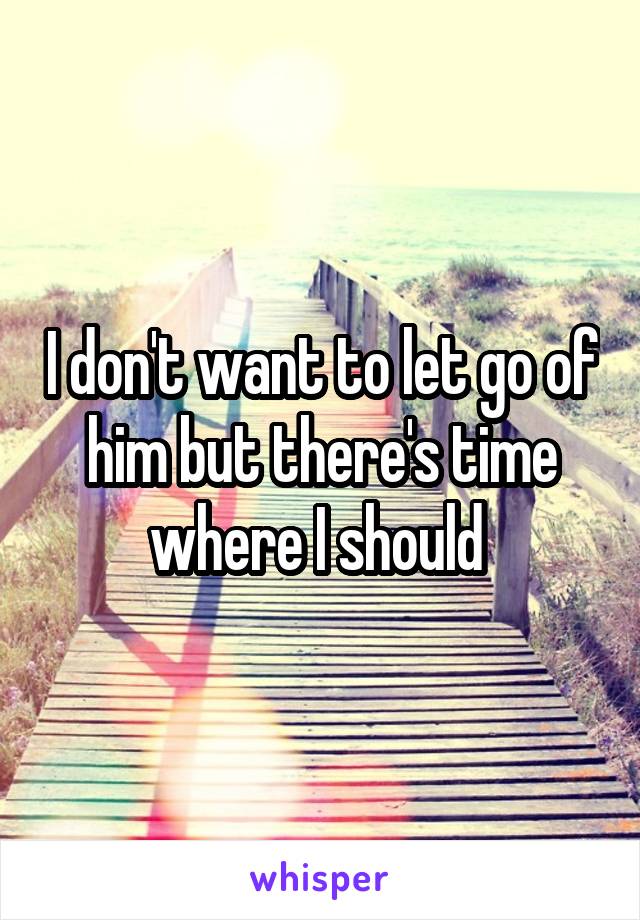 I don't want to let go of him but there's time where I should 