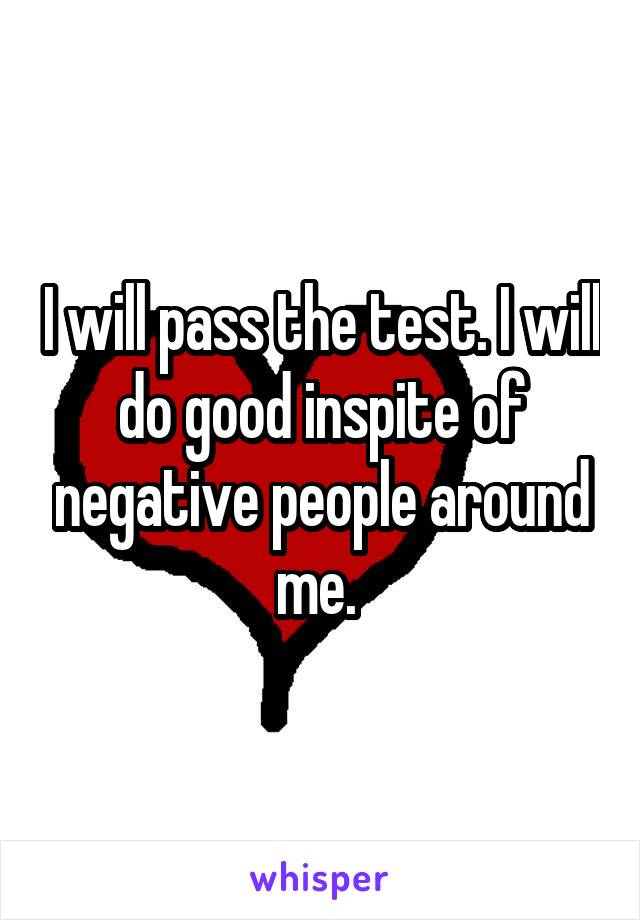 I will pass the test. I will do good inspite of negative people around me. 