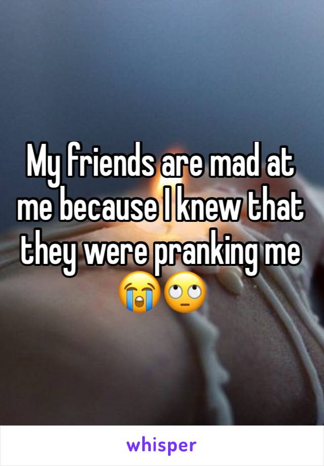 My friends are mad at me because I knew that they were pranking me 😭🙄