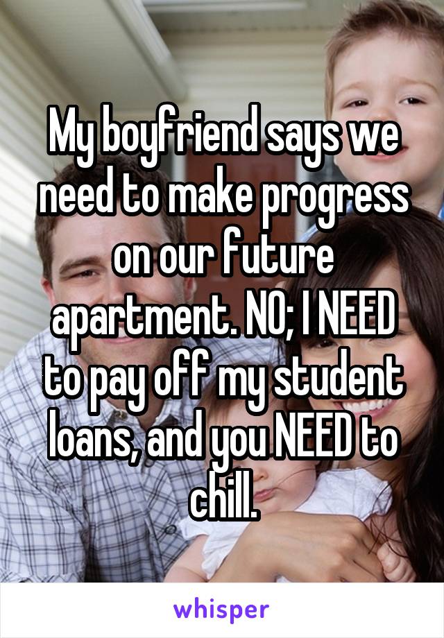 My boyfriend says we need to make progress on our future apartment. NO; I NEED to pay off my student loans, and you NEED to chill.