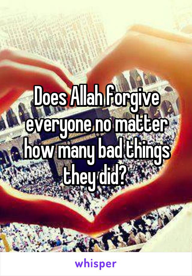 Does Allah forgive everyone no matter how many bad things they did? 