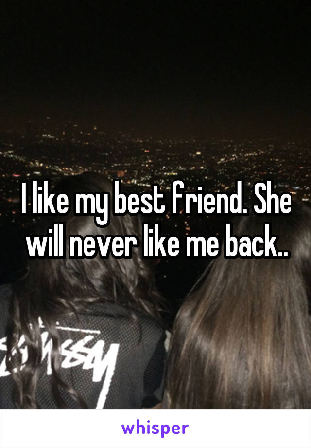 I like my best friend. She will never like me back..