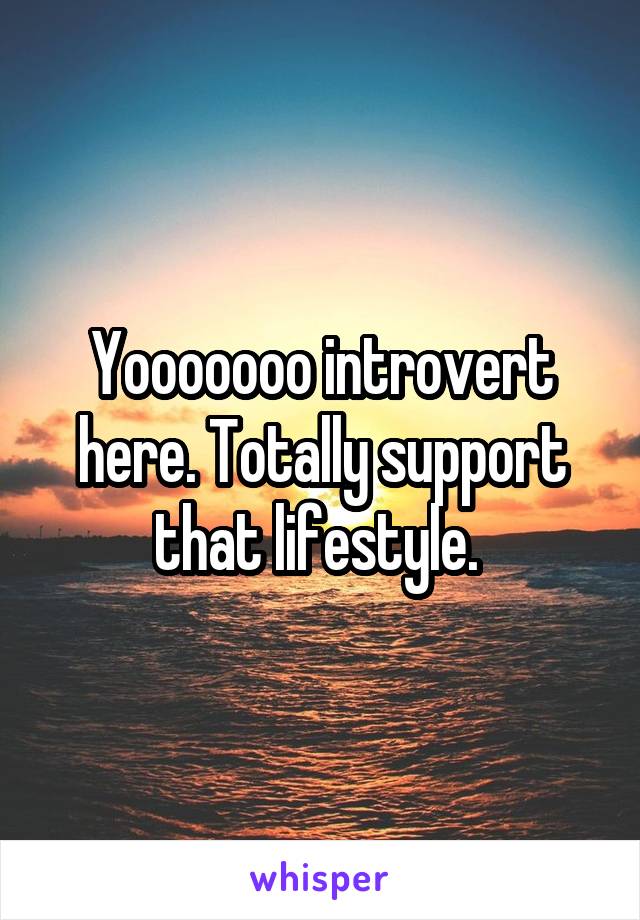 Yooooooo introvert here. Totally support that lifestyle. 