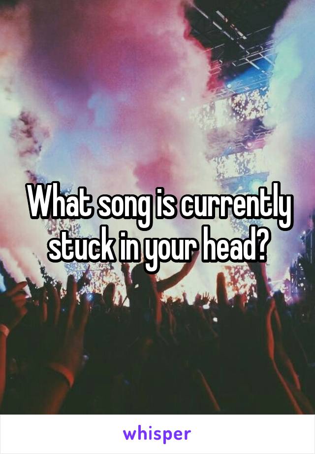 What song is currently stuck in your head?