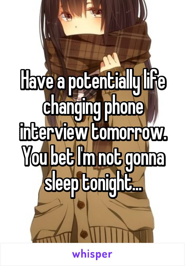 Have a potentially life changing phone interview tomorrow. You bet I'm not gonna sleep tonight...