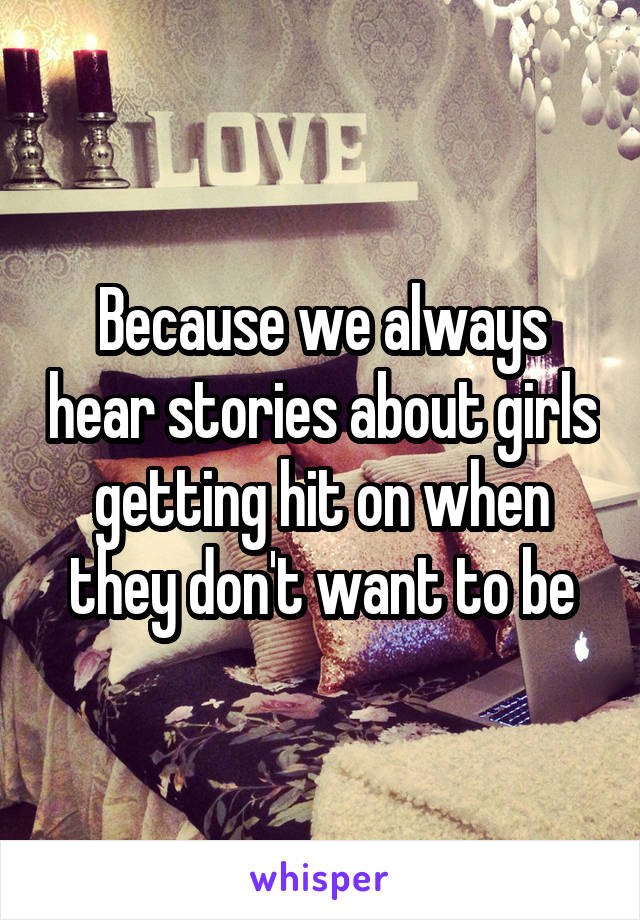 Because we always hear stories about girls getting hit on when they don't want to be