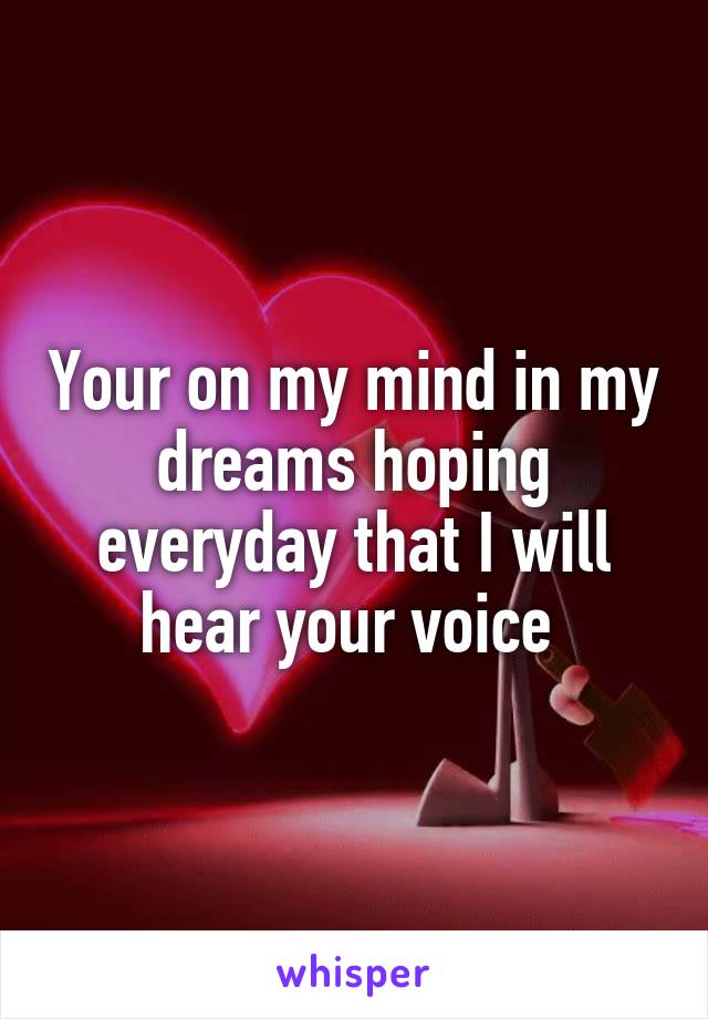 Your on my mind in my dreams hoping everyday that I will hear your voice 