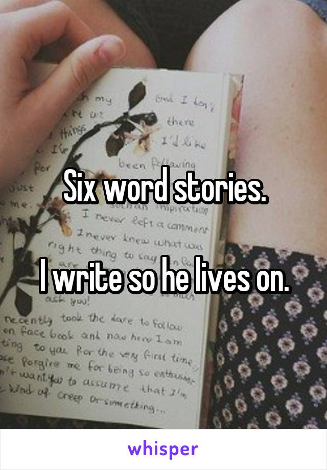 Six word stories.

I write so he lives on.