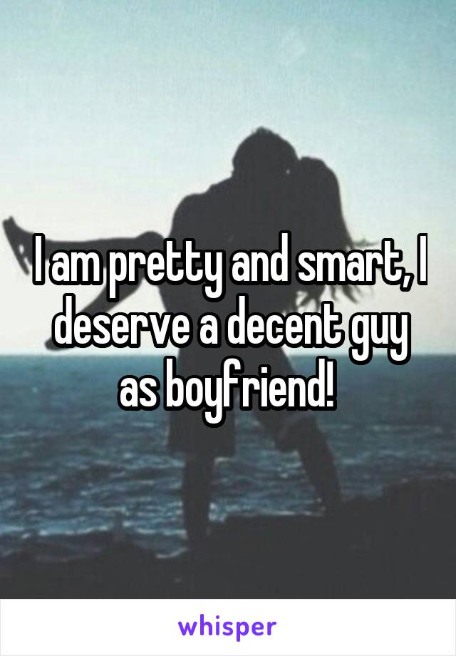 I am pretty and smart, I deserve a decent guy as boyfriend! 