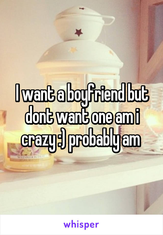 I want a boyfriend but dont want one am i crazy :) probably am 