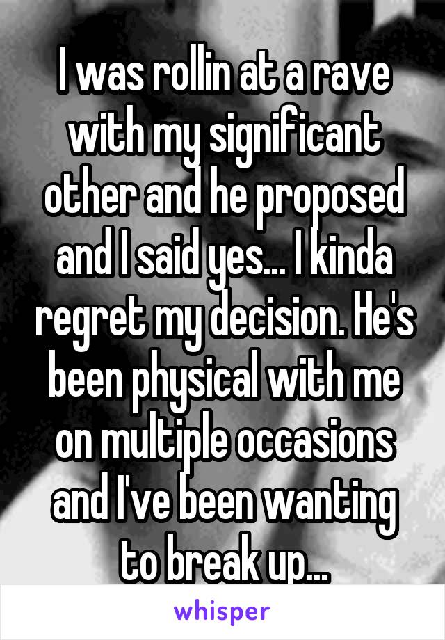 I was rollin at a rave with my significant other and he proposed and I said yes... I kinda regret my decision. He's been physical with me on multiple occasions and I've been wanting to break up...