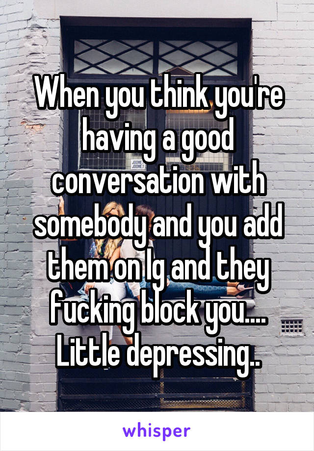 When you think you're having a good conversation with somebody and you add them on Ig and they fucking block you.... Little depressing..