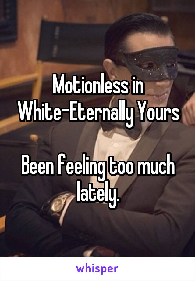 Motionless in White-Eternally Yours

Been feeling too much lately.