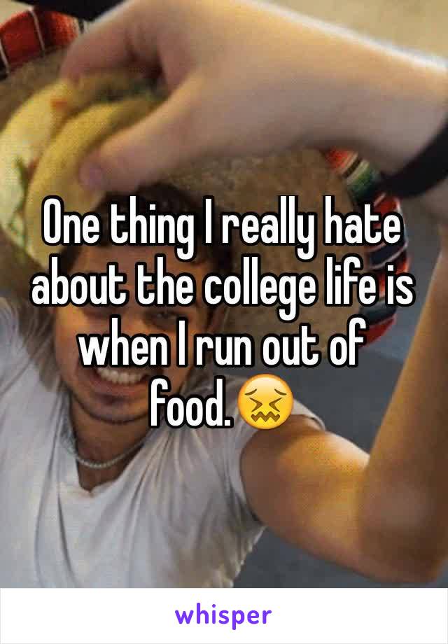 One thing I really hate about the college life is when I run out of food.😖