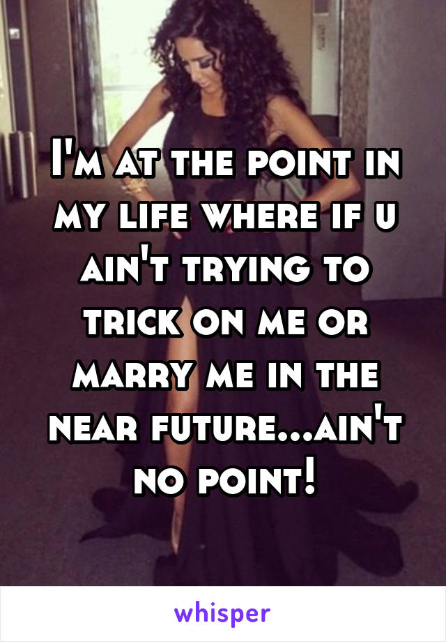 I'm at the point in my life where if u ain't trying to trick on me or marry me in the near future...ain't no point!