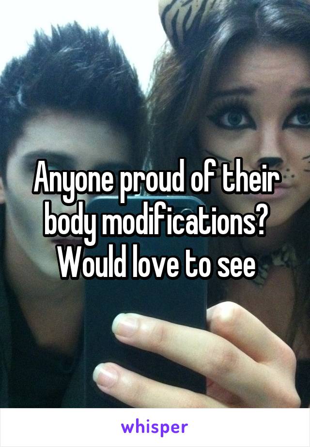 Anyone proud of their body modifications? Would love to see