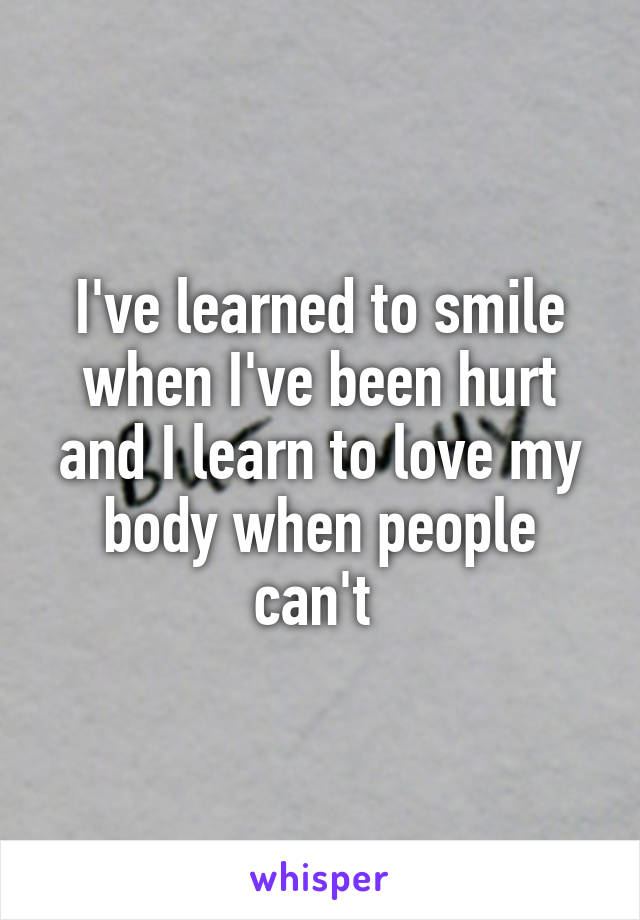 I've learned to smile when I've been hurt and I learn to love my body when people can't 