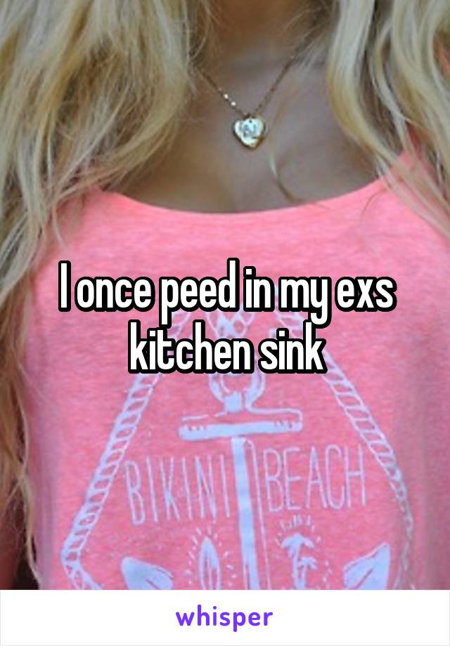 I once peed in my exs kitchen sink