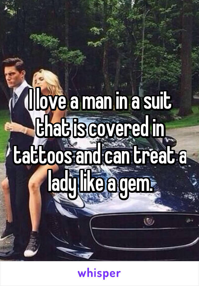 I love a man in a suit that is covered in tattoos and can treat a lady like a gem.