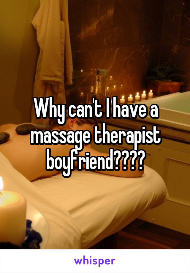 Why can't I have a massage therapist boyfriend????