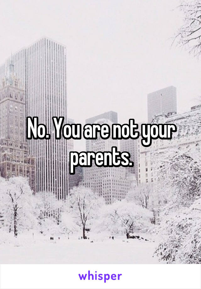 No. You are not your parents.