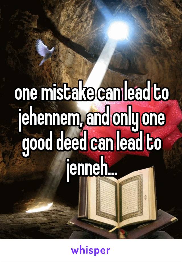 one mistake can lead to jehennem, and only one good deed can lead to jenneh...