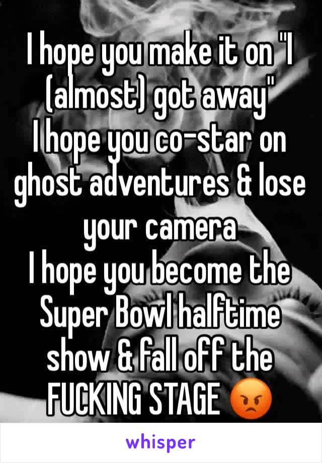 I hope you make it on "I (almost) got away"
I hope you co-star on ghost adventures & lose your camera
I hope you become the Super Bowl halftime show & fall off the FUCKING STAGE 😡