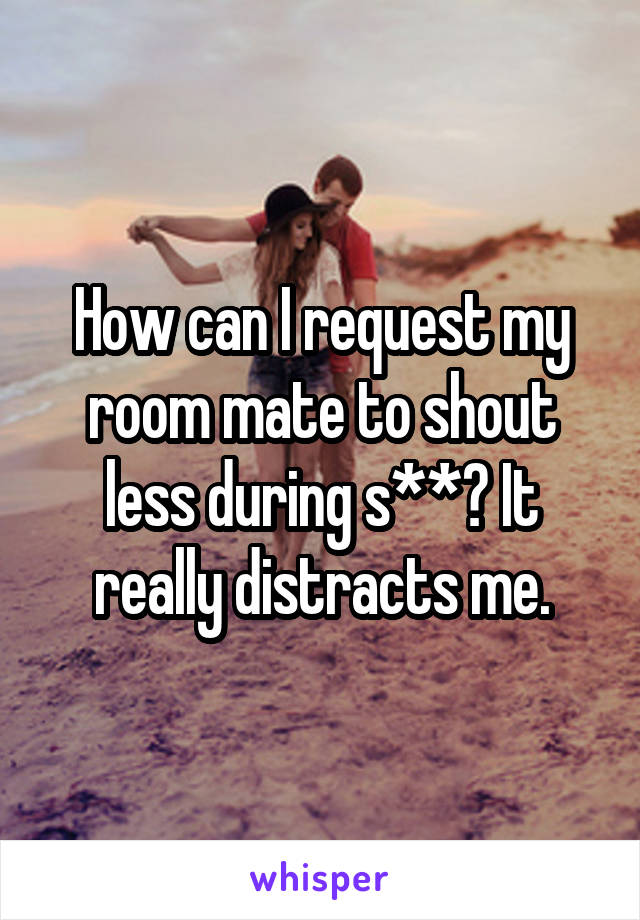 How can I request my room mate to shout less during s**? It really distracts me.