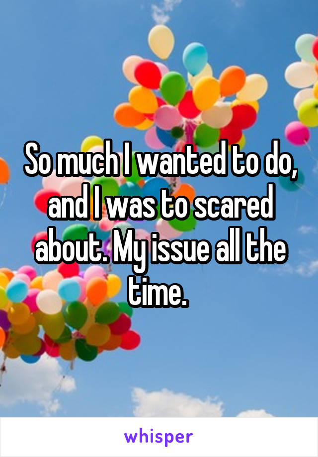 So much I wanted to do, and I was to scared about. My issue all the time. 