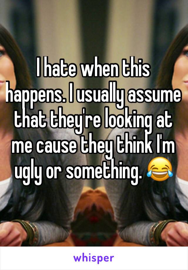 I hate when this happens. I usually assume that they're looking at me cause they think I'm ugly or something. 😂