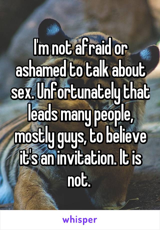 I'm not afraid or ashamed to talk about sex. Unfortunately that leads many people, mostly guys, to believe it's an invitation. It is not. 