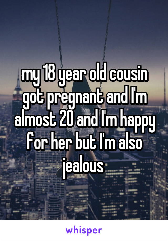 my 18 year old cousin got pregnant and I'm almost 20 and I'm happy for her but I'm also jealous 