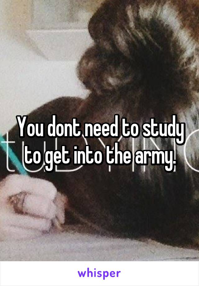 You dont need to study to get into the army.