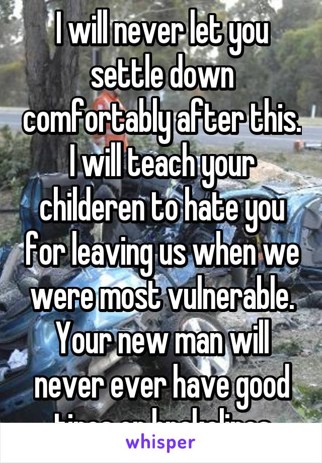 I will never let you settle down comfortably after this. I will teach your childeren to hate you for leaving us when we were most vulnerable. Your new man will never ever have good tires or brakelines